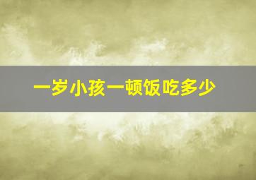 一岁小孩一顿饭吃多少