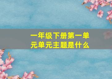 一年级下册第一单元单元主题是什么