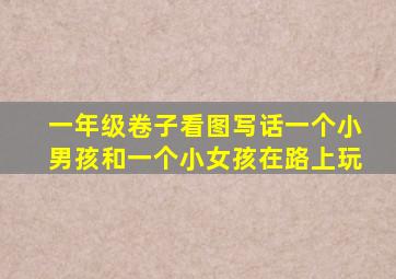 一年级卷子看图写话一个小男孩和一个小女孩在路上玩