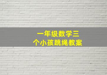 一年级数学三个小孩跳绳教案