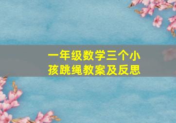 一年级数学三个小孩跳绳教案及反思