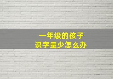 一年级的孩子识字量少怎么办