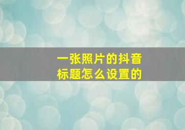 一张照片的抖音标题怎么设置的