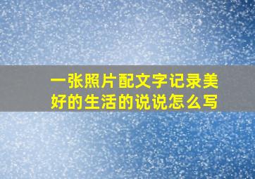 一张照片配文字记录美好的生活的说说怎么写