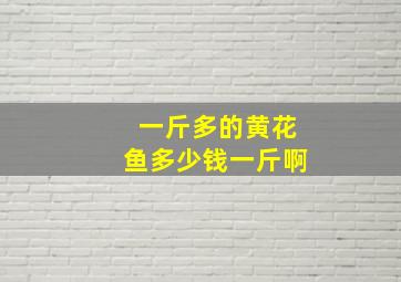 一斤多的黄花鱼多少钱一斤啊