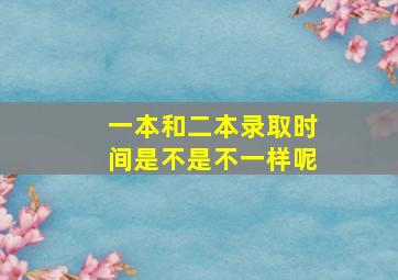 一本和二本录取时间是不是不一样呢