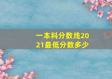 一本科分数线2021最低分数多少