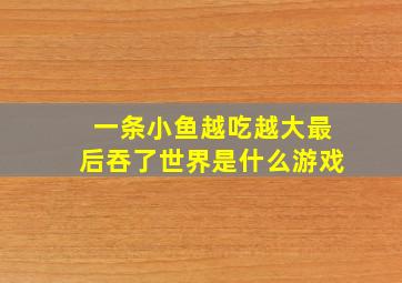 一条小鱼越吃越大最后吞了世界是什么游戏