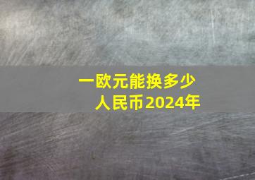 一欧元能换多少人民币2024年