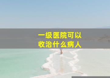 一级医院可以收治什么病人