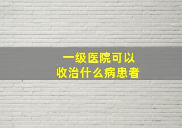 一级医院可以收治什么病患者