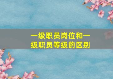 一级职员岗位和一级职员等级的区别