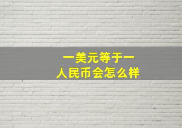 一美元等于一人民币会怎么样