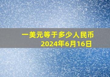 一美元等于多少人民币2024年6月16日