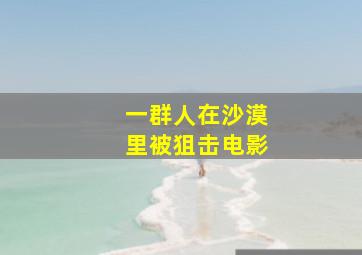 一群人在沙漠里被狙击电影