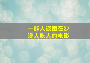 一群人被困在沙漠人吃人的电影