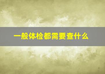 一般体检都需要查什么