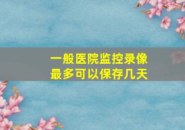 一般医院监控录像最多可以保存几天