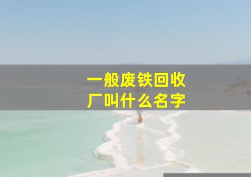 一般废铁回收厂叫什么名字