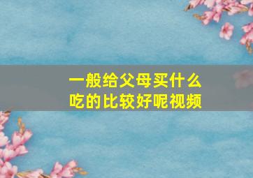 一般给父母买什么吃的比较好呢视频