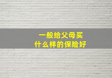 一般给父母买什么样的保险好