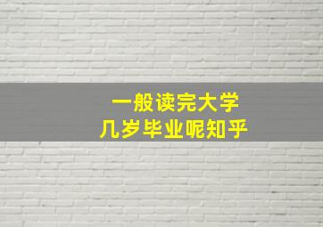 一般读完大学几岁毕业呢知乎