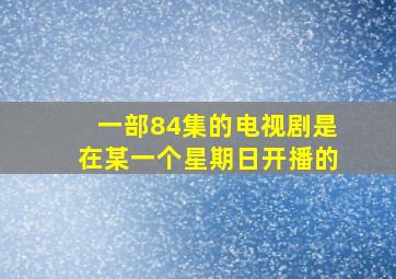 一部84集的电视剧是在某一个星期日开播的