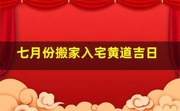 七月份搬家入宅黄道吉日