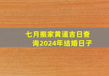 七月搬家黄道吉日查询2024年结婚日子