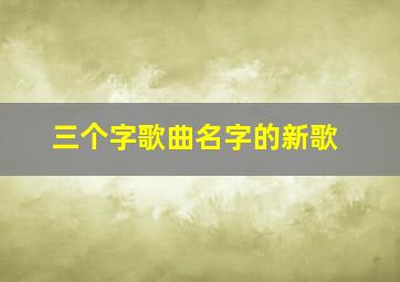 三个字歌曲名字的新歌