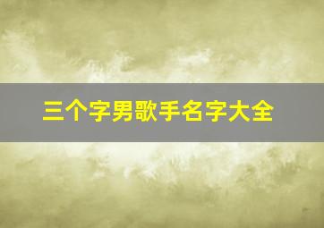 三个字男歌手名字大全