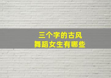 三个字的古风舞蹈女生有哪些