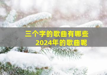 三个字的歌曲有哪些2024年的歌曲呢