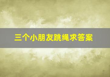 三个小朋友跳绳求答案