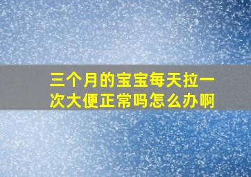 三个月的宝宝每天拉一次大便正常吗怎么办啊