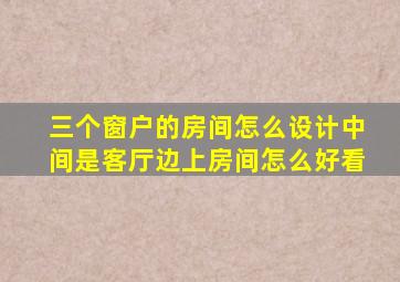 三个窗户的房间怎么设计中间是客厅边上房间怎么好看