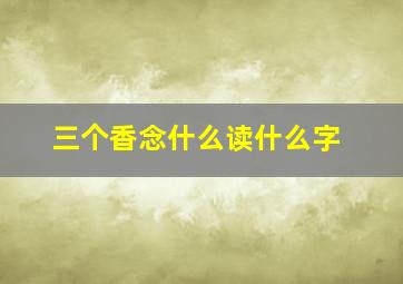 三个香念什么读什么字