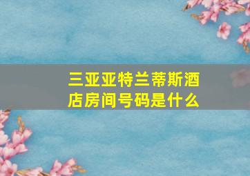 三亚亚特兰蒂斯酒店房间号码是什么