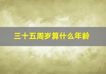 三十五周岁算什么年龄