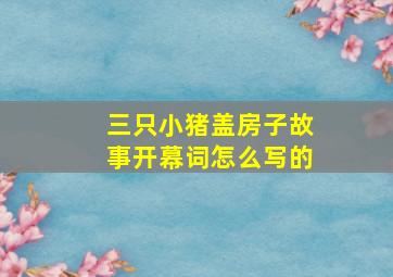 三只小猪盖房子故事开幕词怎么写的