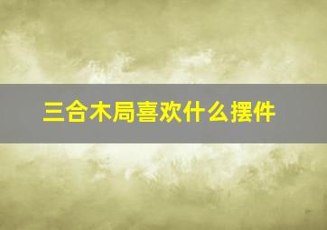 三合木局喜欢什么摆件