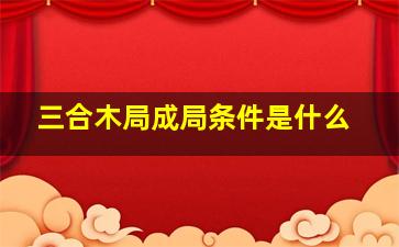 三合木局成局条件是什么