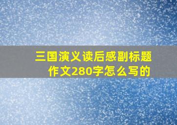 三国演义读后感副标题作文280字怎么写的