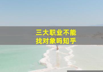 三大职业不能找对象吗知乎