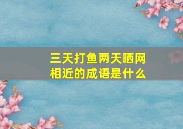 三天打鱼两天晒网相近的成语是什么