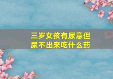 三岁女孩有尿意但尿不出来吃什么药