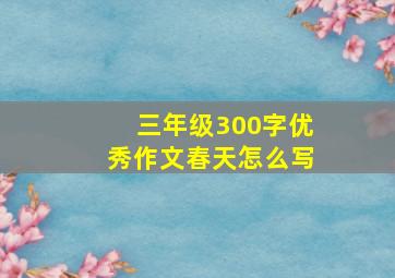 三年级300字优秀作文春天怎么写