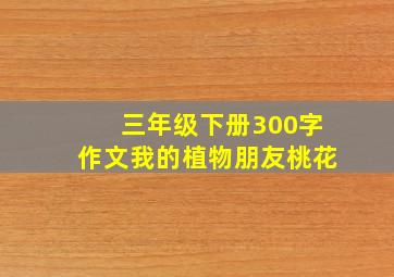 三年级下册300字作文我的植物朋友桃花