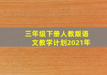 三年级下册人教版语文教学计划2021年