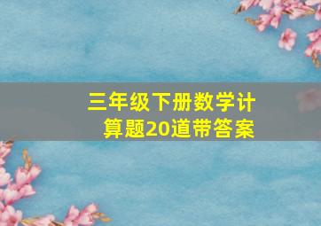 三年级下册数学计算题20道带答案